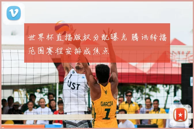 世界杯直播版权分配曝光 腾讯转播范围赛程安排成焦点