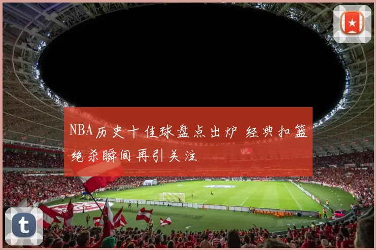 NBA历史十佳球盘点出炉 经典扣篮绝杀瞬间再引关注