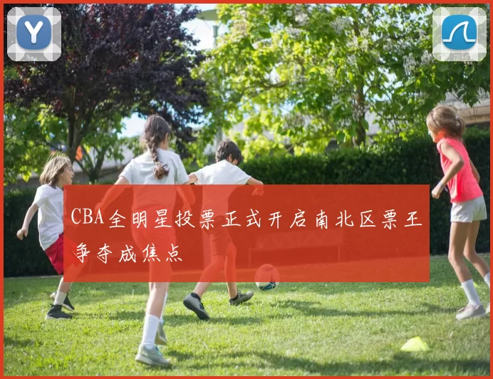 CBA全明星投票正式开启南北区票王争夺成焦点