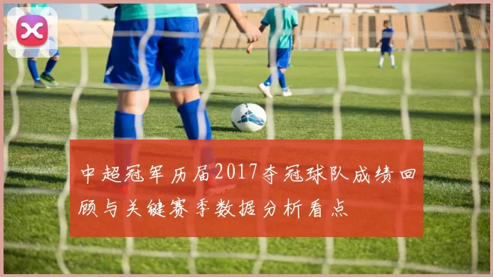 中超冠军历届2017夺冠球队成绩回顾与关键赛季数据分析看点