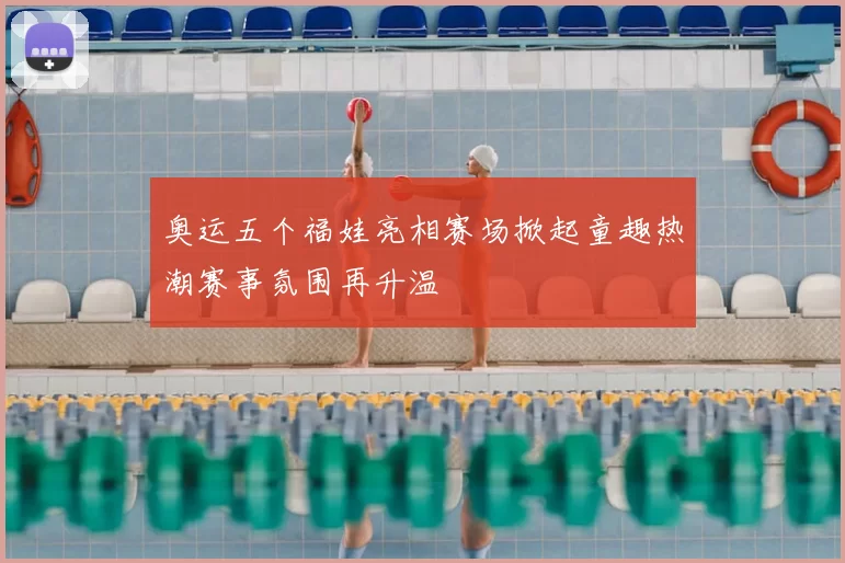 奥运五个福娃亮相赛场掀起童趣热潮赛事氛围再升温