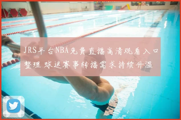 JRS平台NBA免费直播高清观看入口整理 球迷赛事转播需求持续升温