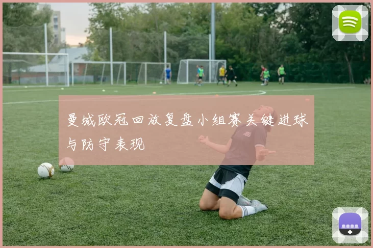 曼城欧冠回放复盘小组赛关键进球与防守表现