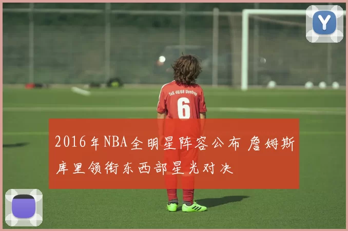 2016年NBA全明星阵容公布 詹姆斯库里领衔东西部星光对决