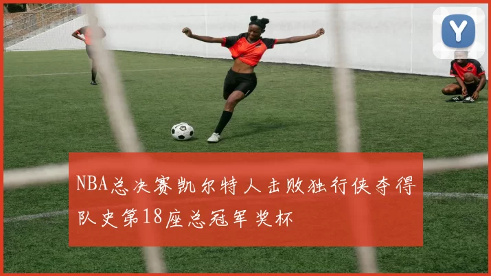 NBA总决赛凯尔特人击败独行侠夺得队史第18座总冠军奖杯