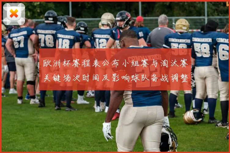 欧洲杯赛程表公布小组赛与淘汰赛关键场次时间及影响球队备战调整