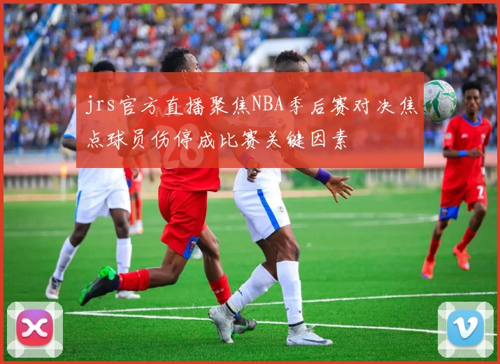 jrs官方直播聚焦NBA季后赛对决焦点球员伤停成比赛关键因素