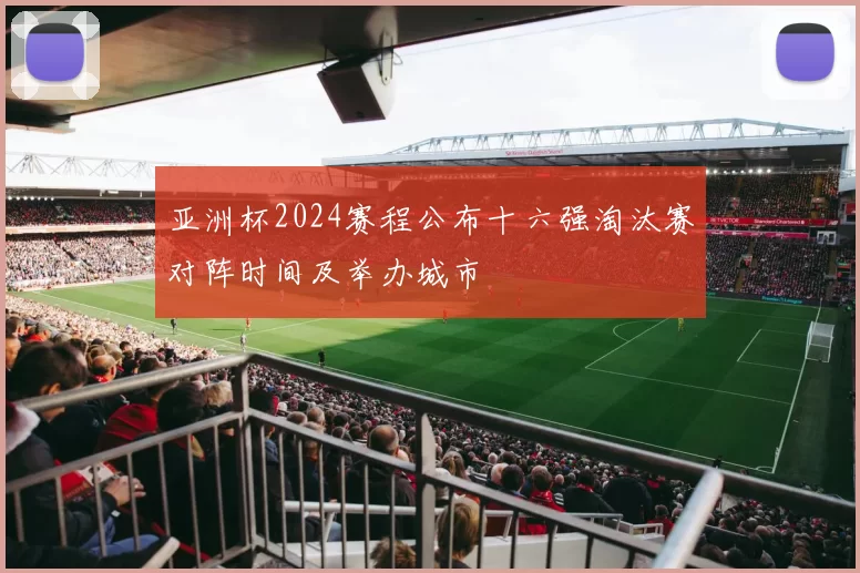 亚洲杯2024赛程公布十六强淘汰赛对阵时间及举办城市