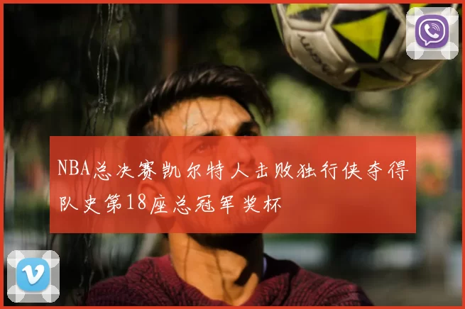 NBA总决赛凯尔特人击败独行侠夺得队史第18座总冠军奖杯