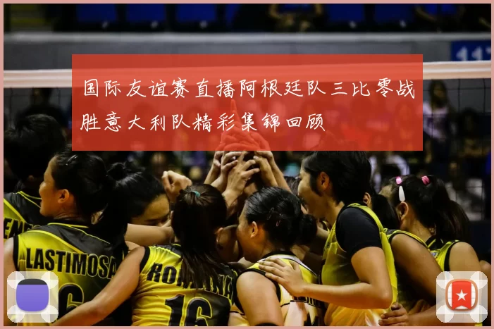 国际友谊赛直播阿根廷队三比零战胜意大利队精彩集锦回顾