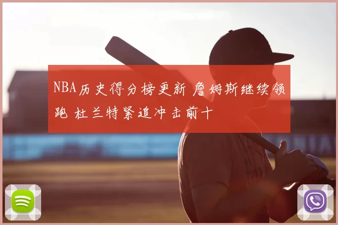 NBA历史得分榜更新 詹姆斯继续领跑 杜兰特紧追冲击前十