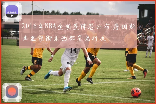 2016年NBA全明星阵容公布 詹姆斯库里领衔东西部星光对决