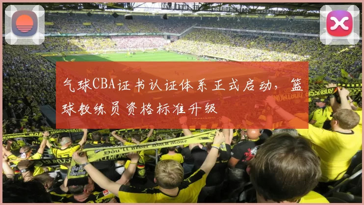 气球CBA证书认证体系正式启动，篮球教练员资格标准升级