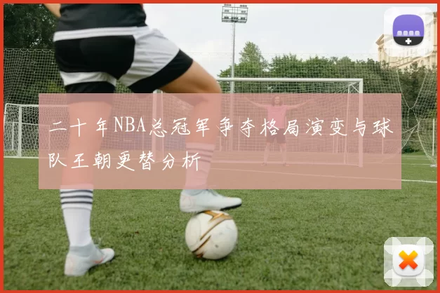 二十年NBA总冠军争夺格局演变与球队王朝更替分析