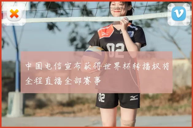 中国电信宣布获得世界杯转播权将全程直播全部赛事