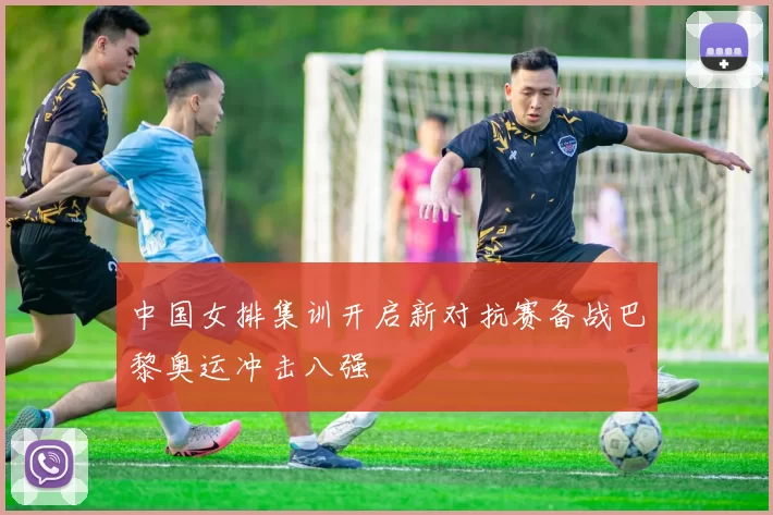 中国女排集训开启新对抗赛备战巴黎奥运冲击八强