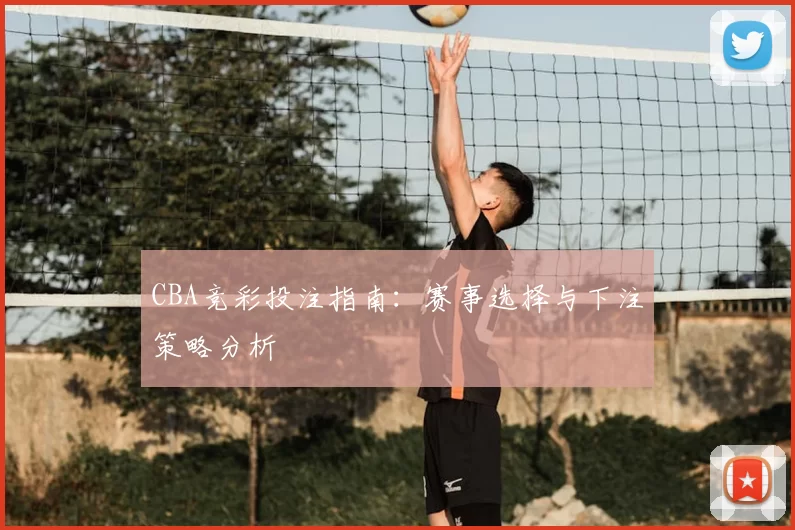 CBA竞彩投注指南：赛事选择与下注策略分析