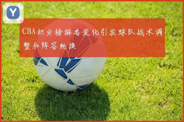 CBA积分榜排名变化引发球队战术调整和阵容轮换