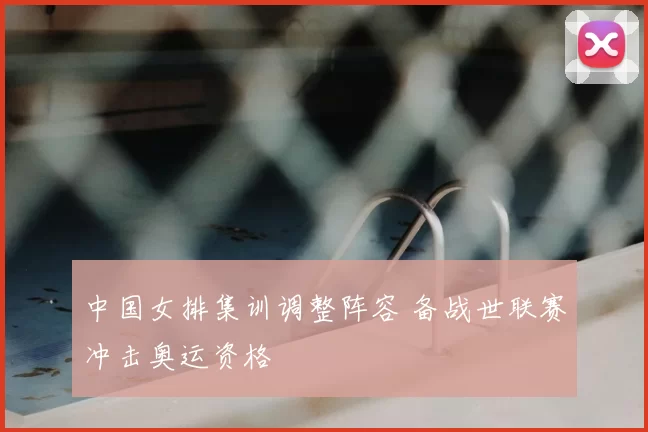 中国女排集训调整阵容 备战世联赛冲击奥运资格