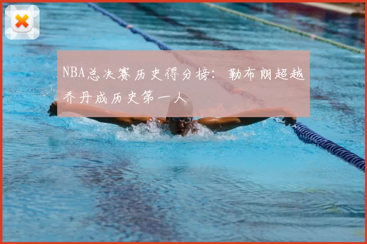 NBA总决赛历史得分榜：勒布朗超越乔丹成历史第一人