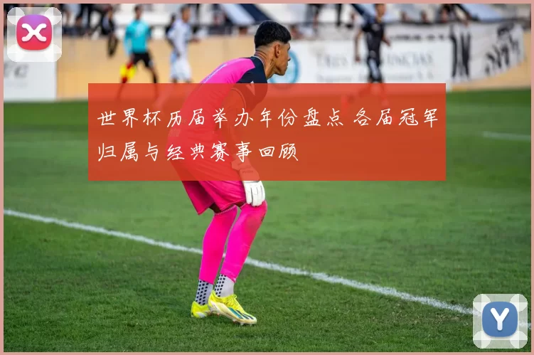 世界杯历届举办年份盘点 各届冠军归属与经典赛事回顾