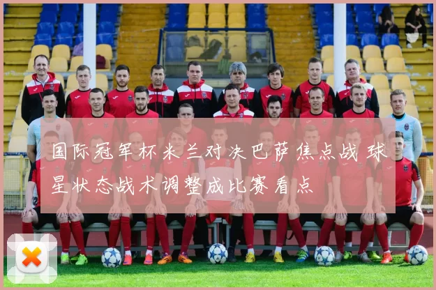 国际冠军杯米兰对决巴萨焦点战 球星状态战术调整成比赛看点