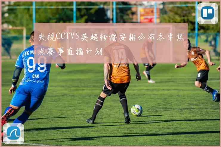央视CCTV5英超转播安排公布本季焦点赛事直播计划