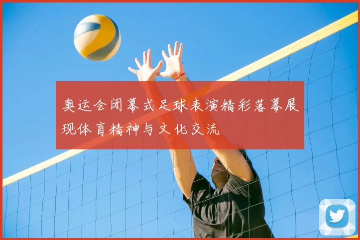 奥运会闭幕式足球表演精彩落幕展现体育精神与文化交流