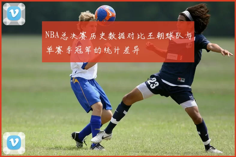 NBA总决赛历史数据对比王朝球队与单赛季冠军的统计差异