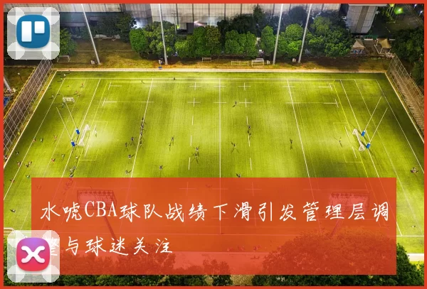 水唬CBA球队战绩下滑引发管理层调整与球迷关注