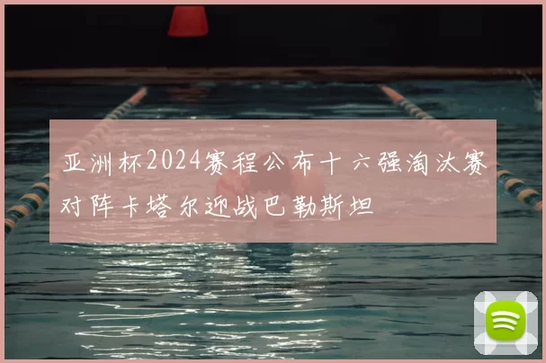 亚洲杯2024赛程公布十六强淘汰赛对阵卡塔尔迎战巴勒斯坦