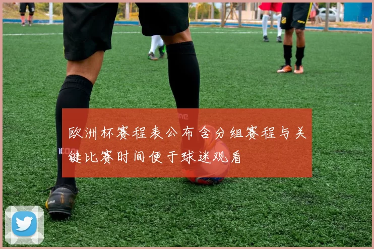 欧洲杯赛程表公布含分组赛程与关键比赛时间便于球迷观看