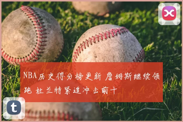 NBA历史得分榜更新 詹姆斯继续领跑 杜兰特紧追冲击前十