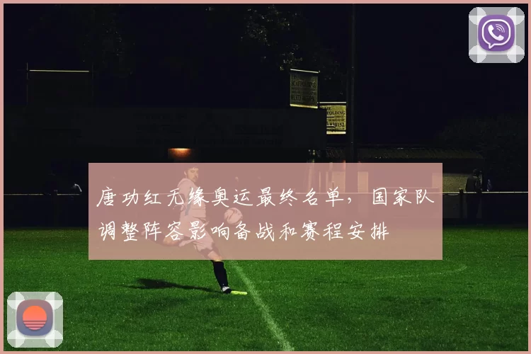 唐功红无缘奥运最终名单，国家队调整阵容影响备战和赛程安排