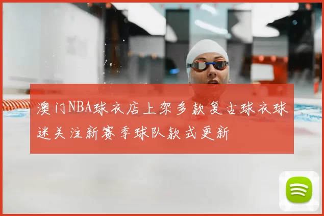 澳门NBA球衣店上架多款复古球衣球迷关注新赛季球队款式更新