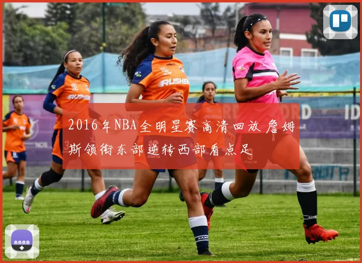 2016年NBA全明星赛高清回放 詹姆斯领衔东部逆转西部看点足