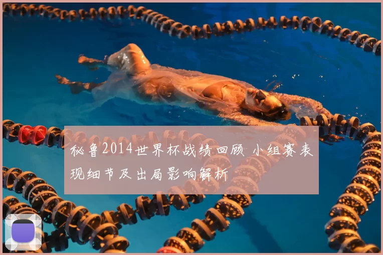 秘鲁2014世界杯战绩回顾 小组赛表现细节及出局影响解析