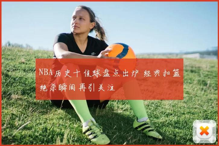 NBA历史十佳球盘点出炉 经典扣篮绝杀瞬间再引关注