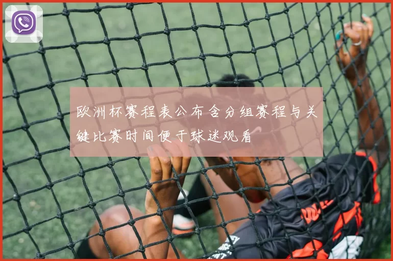 欧洲杯赛程表公布含分组赛程与关键比赛时间便于球迷观看