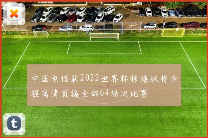 中国电信获2022世界杯转播权将全程高清直播全部64场次比赛