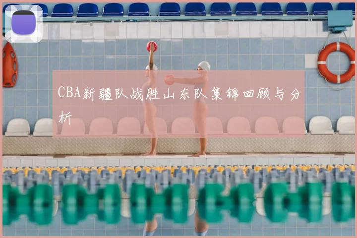 CBA新疆队战胜山东队集锦回顾与分析