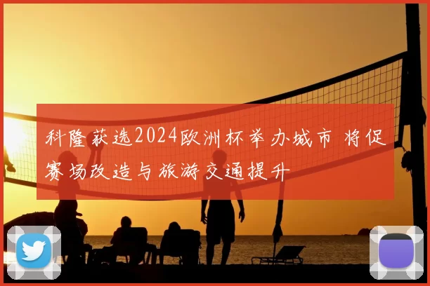 科隆获选2024欧洲杯举办城市 将促赛场改造与旅游交通提升