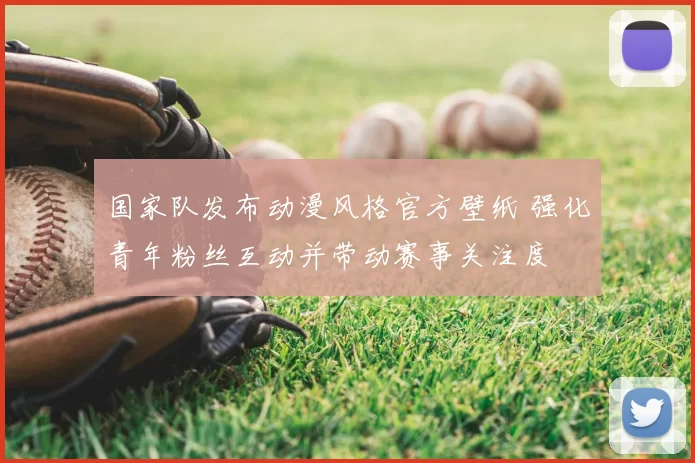 国家队发布动漫风格官方壁纸 强化青年粉丝互动并带动赛事关注度