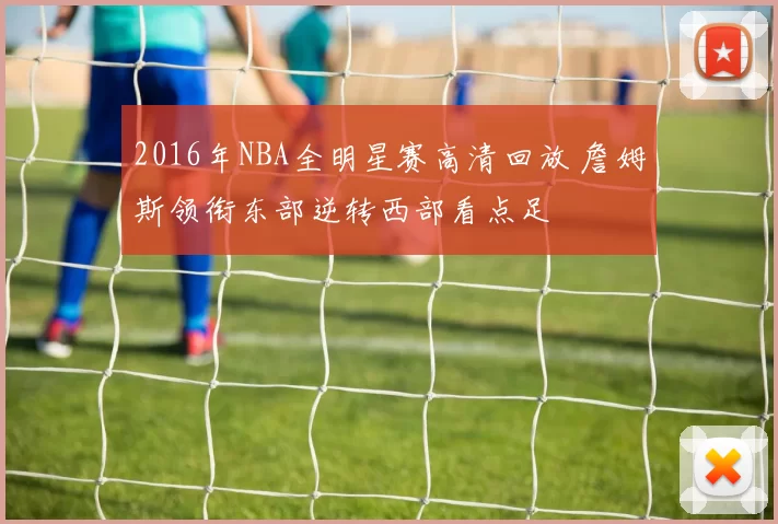 2016年NBA全明星赛高清回放 詹姆斯领衔东部逆转西部看点足