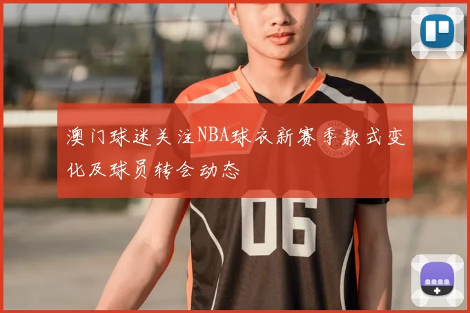澳门球迷关注NBA球衣新赛季款式变化及球员转会动态