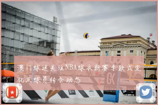 澳门球迷关注NBA球衣新赛季款式变化及球员转会动态