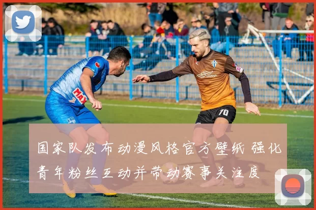 国家队发布动漫风格官方壁纸 强化青年粉丝互动并带动赛事关注度