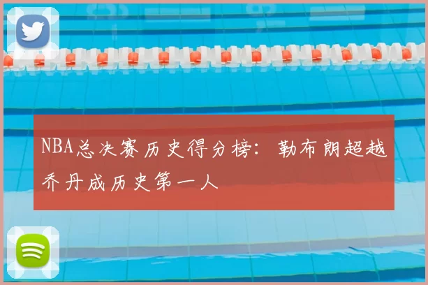 NBA总决赛历史得分榜：勒布朗超越乔丹成历史第一人