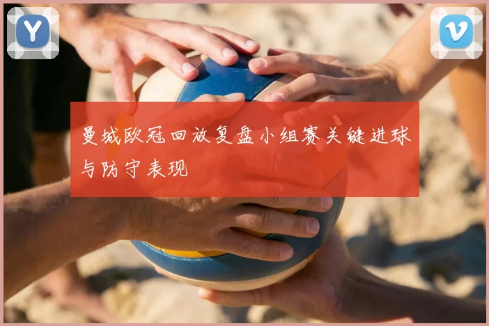 曼城欧冠回放复盘小组赛关键进球与防守表现