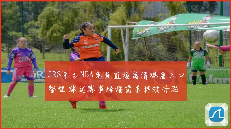 JRS平台NBA免费直播高清观看入口整理 球迷赛事转播需求持续升温